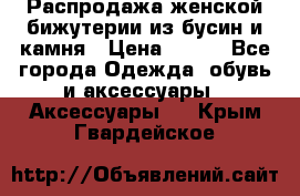 Распродажа женской бижутерии из бусин и камня › Цена ­ 250 - Все города Одежда, обувь и аксессуары » Аксессуары   . Крым,Гвардейское